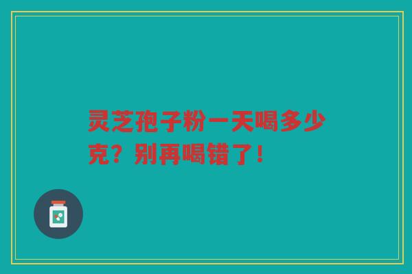 灵芝孢子粉一天喝多少克？别再喝错了！
