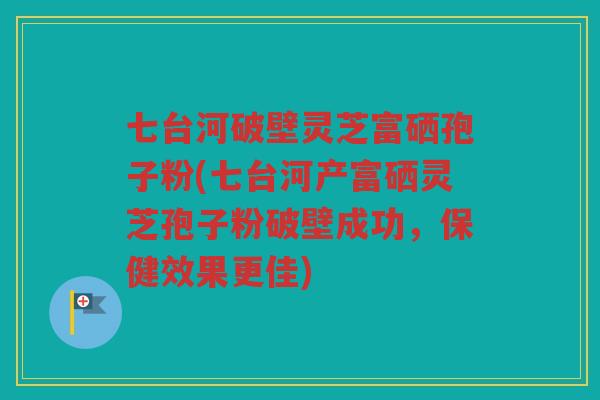 七台河破壁灵芝富硒孢子粉(七台河产富硒灵芝孢子粉破壁成功，保健效果更佳)