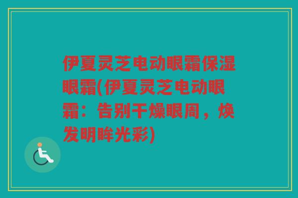伊夏灵芝电动眼霜保湿眼霜(伊夏灵芝电动眼霜：告别干燥眼周，焕发明眸光彩)