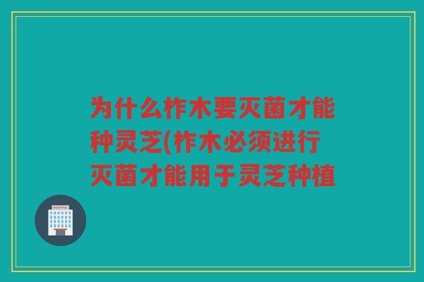 为什么柞木要灭菌才能种灵芝(柞木必须进行灭菌才能用于灵芝种植 为什么柞木要灭菌才能种灵芝(柞木必须进行灭菌才能用于灵芝种植
