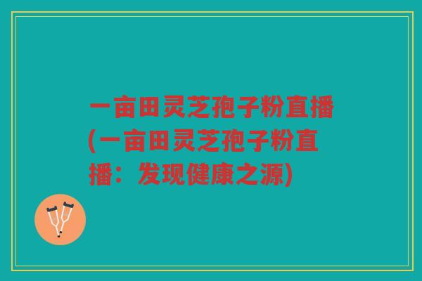 一亩田灵芝孢子粉直播(一亩田灵芝孢子粉直播：发现健康之源)