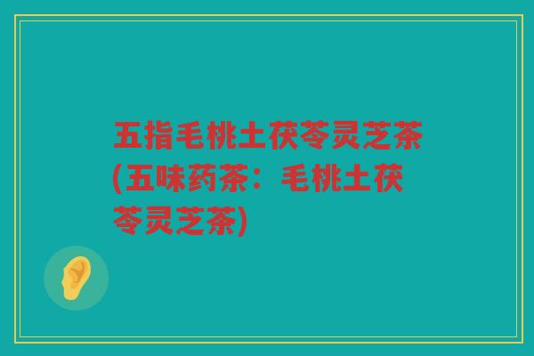 五指毛桃土茯苓灵芝茶(五味药茶：毛桃土茯苓灵芝茶)