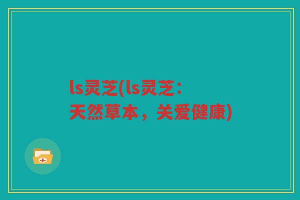 ls灵芝(ls灵芝：天然草本，关爱健康)