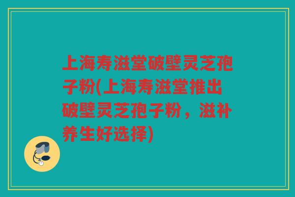 上海寿滋堂破壁灵芝孢子粉(上海寿滋堂推出破壁灵芝孢子粉,滋补养生好选择) 上海寿滋堂破壁灵芝孢子粉(上海寿滋堂推出破壁灵芝孢子粉,滋补养生好选择)