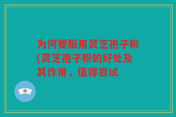 为何要服用灵芝孢子粉(灵芝孢子粉的好处及其作用，值得尝试