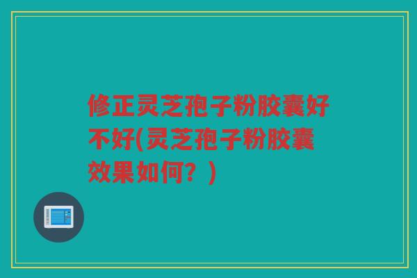 修正灵芝孢子粉胶囊好不好(灵芝孢子粉胶囊效果如何？)