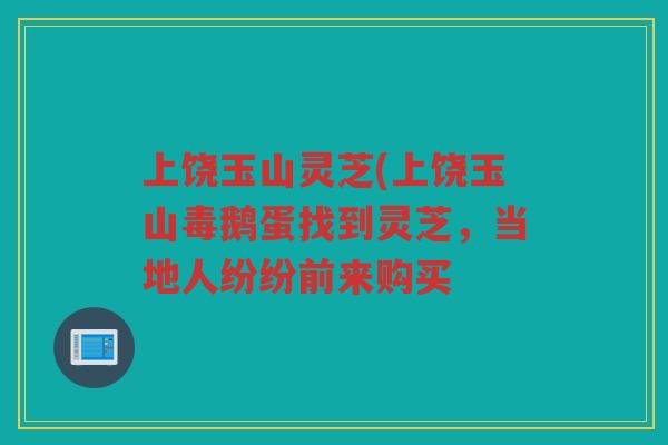 上饶玉山灵芝(上饶玉山毒鹅蛋找到灵芝，当地人纷纷前来购买