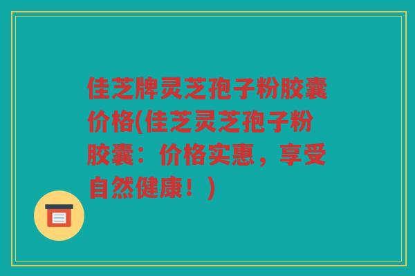 佳芝牌灵芝孢子粉胶囊价格(佳芝灵芝孢子粉胶囊:价格实惠,享受自然健康!) 佳芝牌灵芝孢子粉胶囊价格(佳芝灵芝孢子粉胶囊:价格实惠,享受自然健康!)