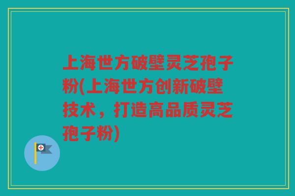 上海世方破壁灵芝孢子粉(上海世方创新破壁技术,打造高品质灵芝孢子粉) 上海世方破壁灵芝孢子粉(上海世方创新破壁技术,打造高品质灵芝孢子粉)