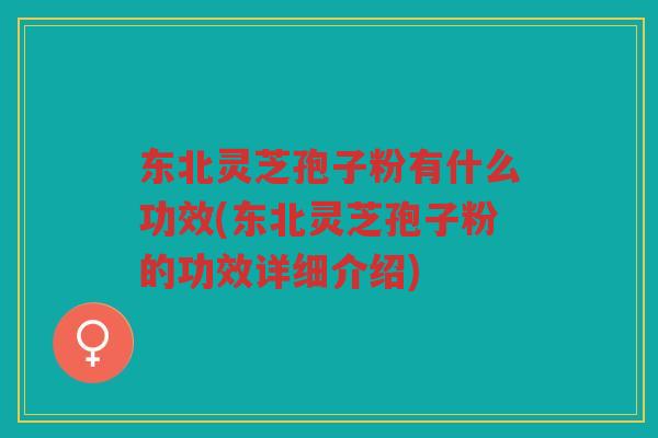 东北灵芝孢子粉有什么功效(东北灵芝孢子粉的功效详细介绍)