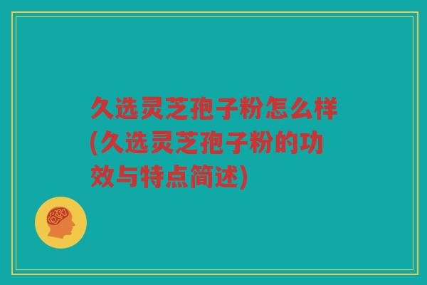 久选灵芝孢子粉怎么样(久选灵芝孢子粉的功效与特点简述)