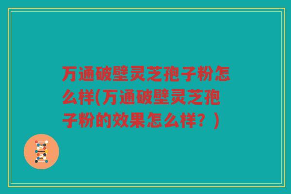 万通破壁灵芝孢子粉怎么样(万通破壁灵芝孢子粉的效果怎么样？)