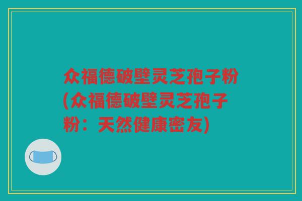 众福德破壁灵芝孢子粉(众福德破壁灵芝孢子粉:天然健康密友) 众福德破壁灵芝孢子粉(众福德破壁灵芝孢子粉:天然健康密友)