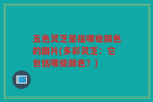 五色灵芝是指哪些颜色的图片(多彩灵芝：它包括哪些颜色？)