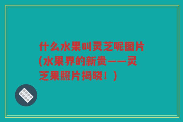 什么水果叫灵芝呢图片(水果界的新贵——灵芝果照片揭晓!) 什么水果叫灵芝呢图片(水果界的新贵——灵芝果照片揭晓!)