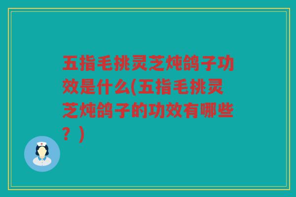 五指毛挑灵芝炖鸽子功效是什么(五指毛挑灵芝炖鸽子的功效有哪些？)