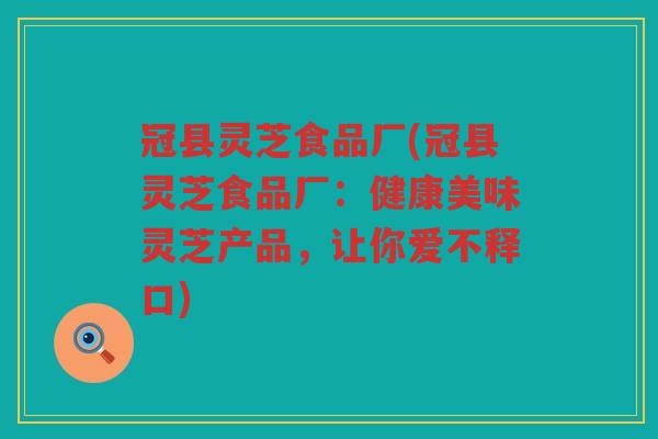 冠县灵芝食品厂(冠县灵芝食品厂:健康美味灵芝产品,让你爱不释口) 冠县灵芝食品厂(冠县灵芝食品厂:健康美味灵芝产品,让你爱不释口)