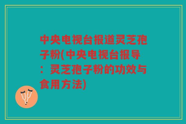中央电视台报道灵芝孢子粉(中央电视台报导：灵芝孢子粉的功效与食用方法)