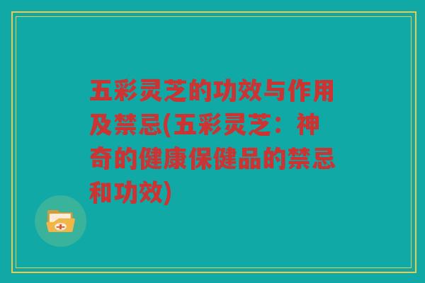 五彩灵芝的功效与作用及禁忌(五彩灵芝：神奇的健康保健品的禁忌和功效)