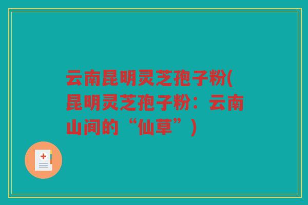 云南昆明灵芝孢子粉(昆明灵芝孢子粉：云南山间的“仙草”)