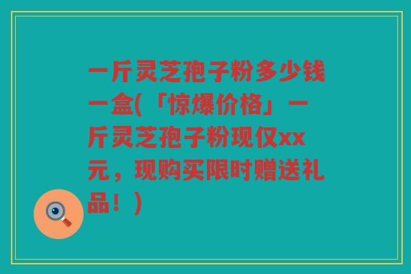 一斤灵芝孢子粉多少钱一盒(「惊爆价格」一斤灵芝孢子粉现仅xx元，现购买限时赠送礼品！)