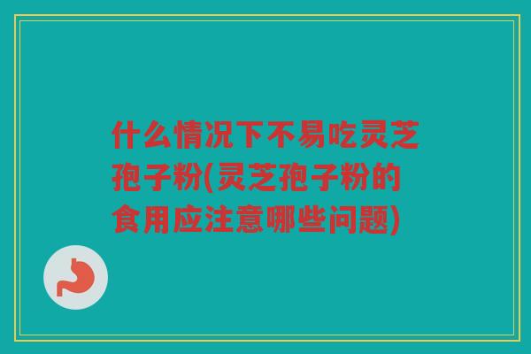 什么情况下不易吃灵芝孢子粉(灵芝孢子粉的食用应注意哪些问题) 什么情况下不易吃灵芝孢子粉(灵芝孢子粉的食用应注意哪些问题)