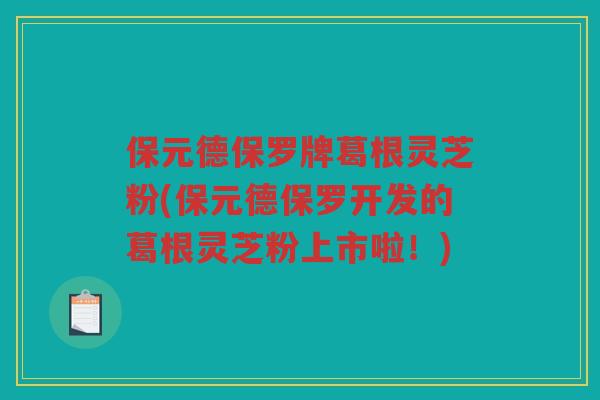 保元德保罗牌葛根灵芝粉(保元德保罗开发的葛根灵芝粉上市啦！)