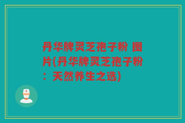 丹华牌灵芝孢子粉 图片(丹华牌灵芝孢子粉：天然养生之选)