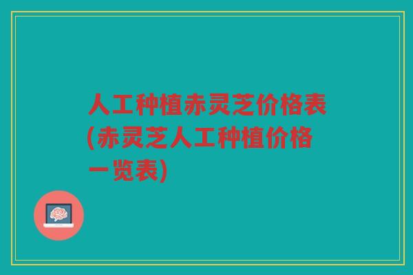 人工种植赤灵芝价格表(赤灵芝人工种植价格一览表)