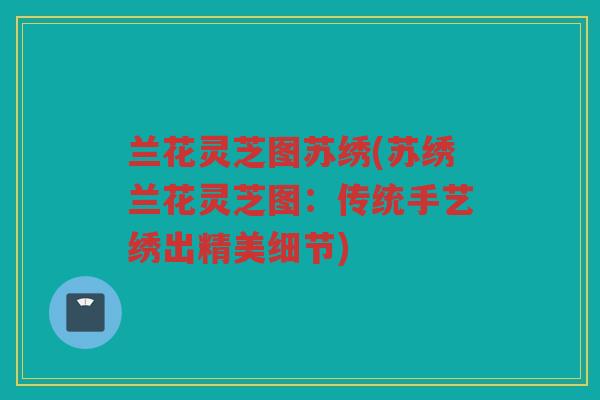 兰花灵芝图苏绣(苏绣兰花灵芝图:传统手艺绣出精美细节) 兰花灵芝图苏绣(苏绣兰花灵芝图:传统手艺绣出精美细节)