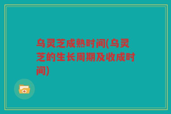 乌灵芝成熟时间(乌灵芝的生长周期及收成时间)
