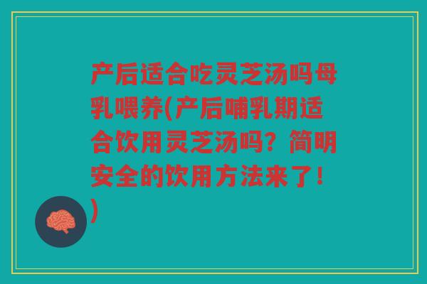 产后适合吃灵芝汤吗母乳喂养(产后哺乳期适合饮用灵芝汤吗？简明安全的饮用方法来了！)