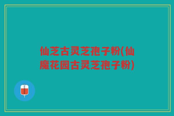 仙芝古灵芝孢子粉(仙魔花园古灵芝孢子粉) 仙芝古灵芝孢子粉(仙魔花园古灵芝孢子粉)