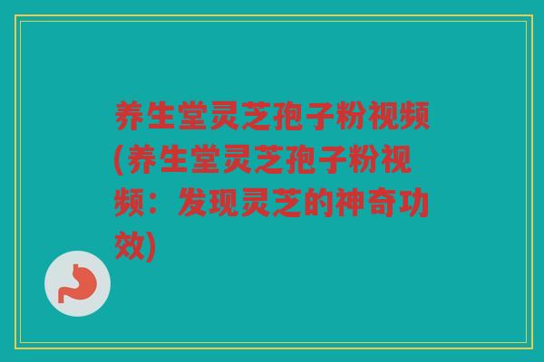 养生堂灵芝孢子粉视频(养生堂灵芝孢子粉视频：发现灵芝的神奇功效)