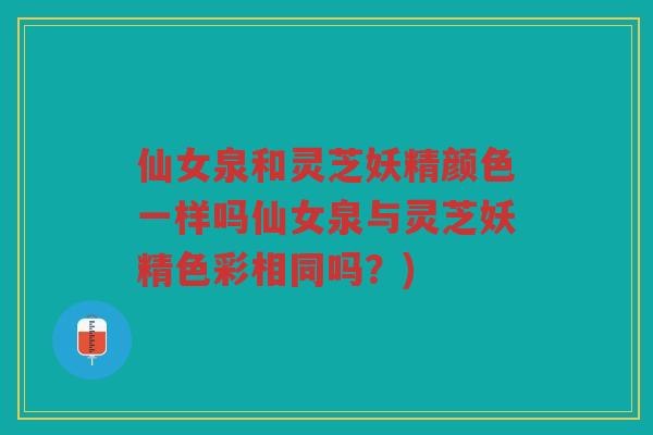仙女泉和灵芝妖精颜色一样吗仙女泉与灵芝妖精色彩相同吗？)