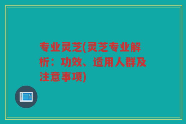 专业灵芝(灵芝专业解析：功效、适用人群及注意事项)