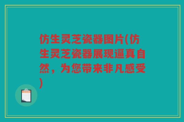仿生灵芝瓷器图片(仿生灵芝瓷器展现逼真自然，为您带来非凡感受)
