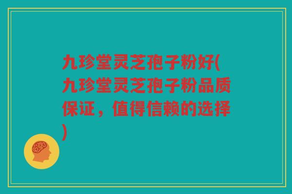九珍堂灵芝孢子粉好(九珍堂灵芝孢子粉品质保证，值得信赖的选择)