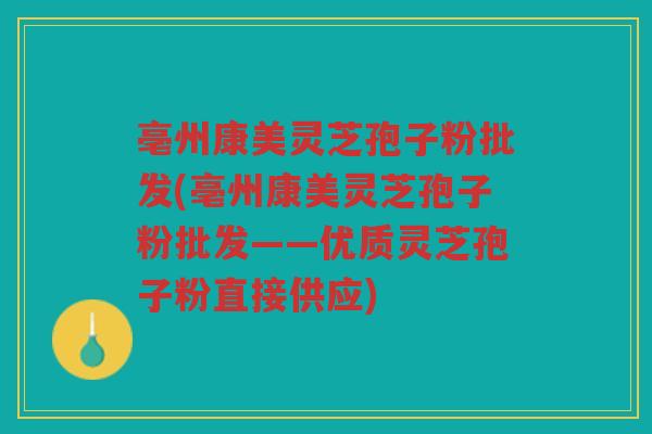 亳州康美灵芝孢子粉批发(亳州康美灵芝孢子粉批发——优质灵芝孢子粉直接供应)