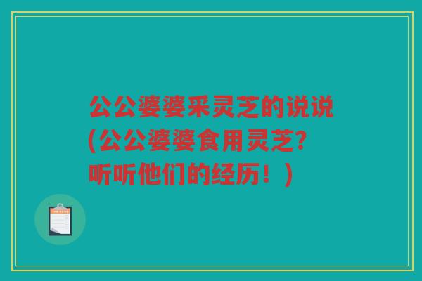 公公婆婆采灵芝的说说(公公婆婆食用灵芝？听听他们的经历！)