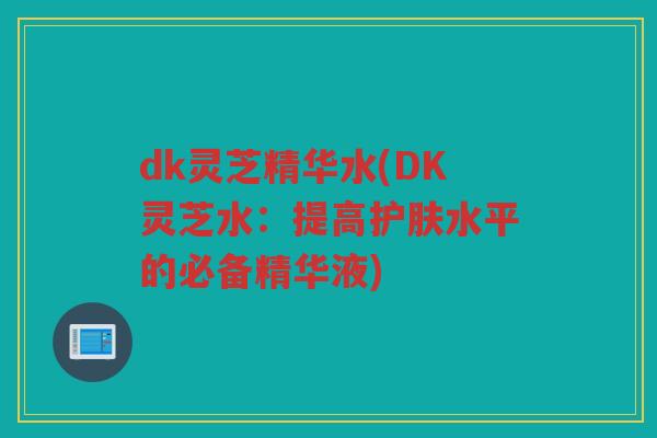 dk灵芝精华水(DK灵芝水：提高护肤水平的必备精华液)