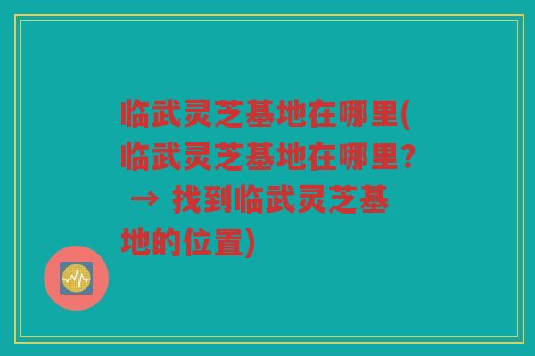 临武灵芝基地在哪里(临武灵芝基地在哪里？ → 找到临武灵芝基地的位置)
