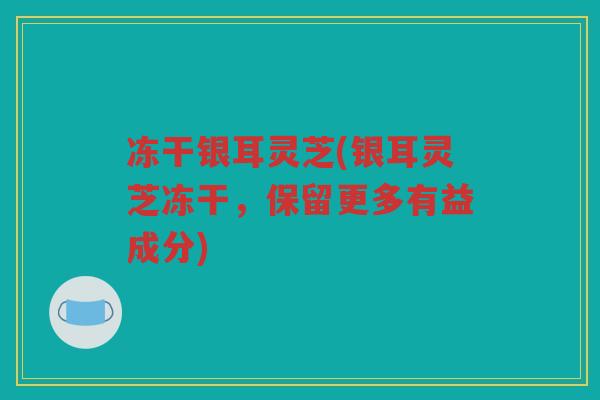 冻干银耳灵芝(银耳灵芝冻干，保留更多有益成分)