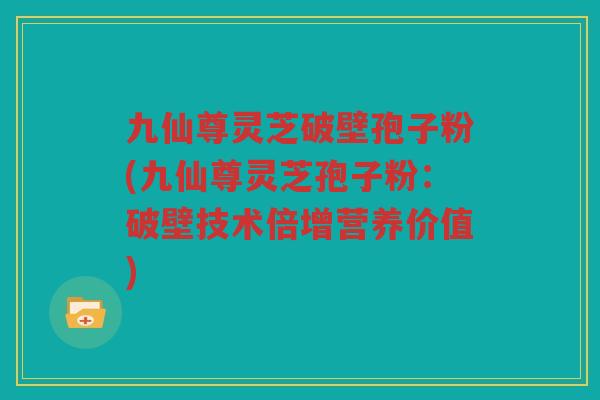 九仙尊灵芝破壁孢子粉(九仙尊灵芝孢子粉：破壁技术倍增营养价值)