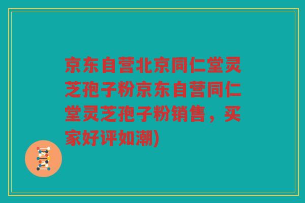 京东自营北京同仁堂灵芝孢子粉京东自营同仁堂灵芝孢子粉销售,买家好评如潮) 京东自营北京同仁堂灵芝孢子粉京东自营同仁堂灵芝孢子粉销售,买家好评如潮)