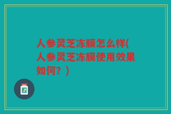 人参灵芝冻膜怎么样(人参灵芝冻膜使用效果如何？)