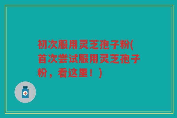 初次服用灵芝孢子粉(首次尝试服用灵芝孢子粉，看这里！)
