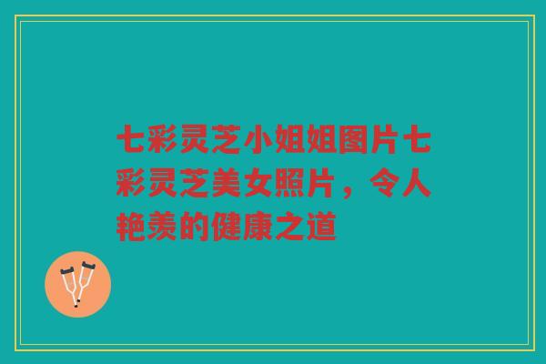 七彩灵芝小姐姐图片七彩灵芝美女照片,令人艳羡的健康之道 七彩灵芝小姐姐图片七彩灵芝美女照片,令人艳羡的健康之道
