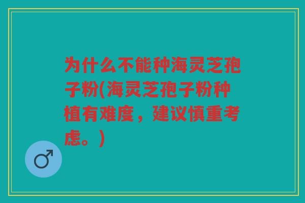 为什么不能种海灵芝孢子粉(海灵芝孢子粉种植有难度，建议慎重考虑。)