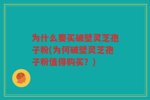 为什么要买破壁灵芝孢子粉(为何破壁灵芝孢子粉值得购买？)